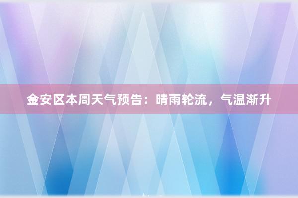 金安区本周天气预告：晴雨轮流，气温渐升