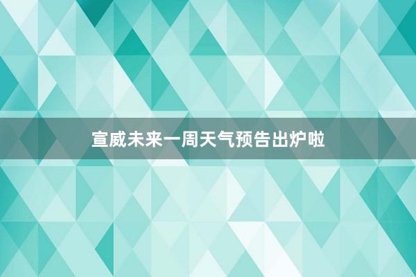 宣威未来一周天气预告出炉啦