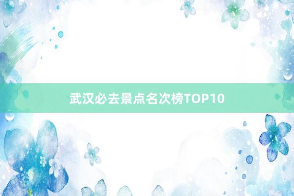 武汉必去景点名次榜TOP10