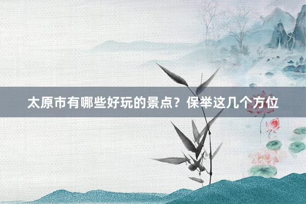 太原市有哪些好玩的景点？保举这几个方位