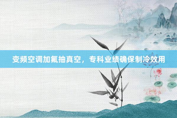 变频空调加氟抽真空，专科业绩确保制冷效用
