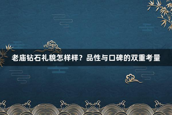 老庙钻石礼貌怎样样？品性与口碑的双重考量